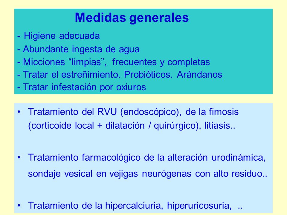 Medidas generales - Higiene adecuada - Abundante ingesta de agua - Micciones limpias , frecuentes y completas - Tratar el estreñimiento. Probióticos. Arándanos - Tratar infestación por oxiuros