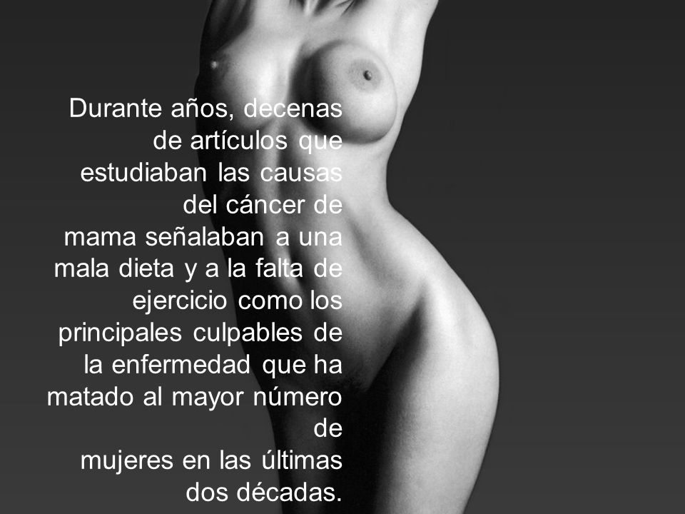 Durante años, decenas de artículos que estudiaban las causas del cáncer de mama señalaban a una mala dieta y a la falta de ejercicio como los principales culpables de la enfermedad que ha matado al mayor número de mujeres en las últimas dos décadas.