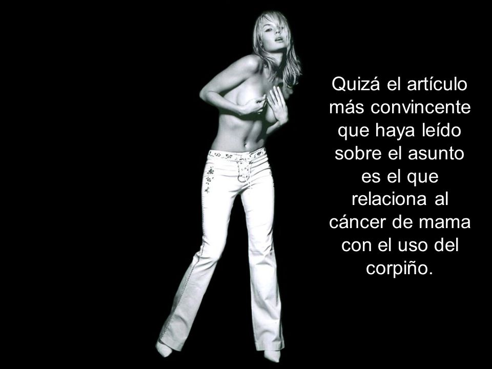 Quizá el artículo más convincente que haya leído sobre el asunto es el que relaciona al cáncer de mama con el uso del corpiño.