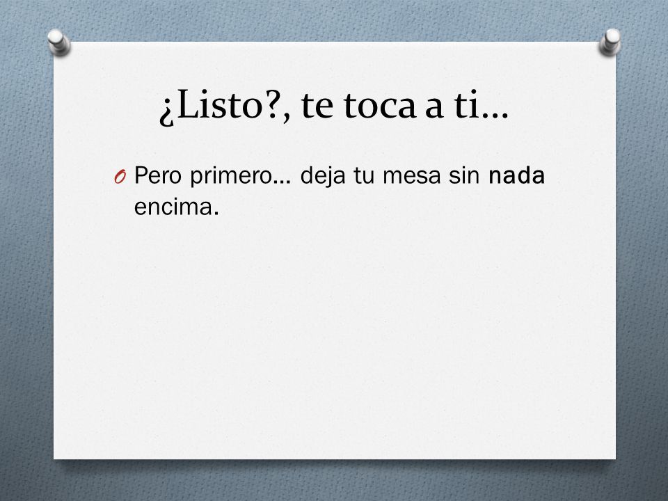 ¿Listo , te toca a ti… Pero primero… deja tu mesa sin nada encima.