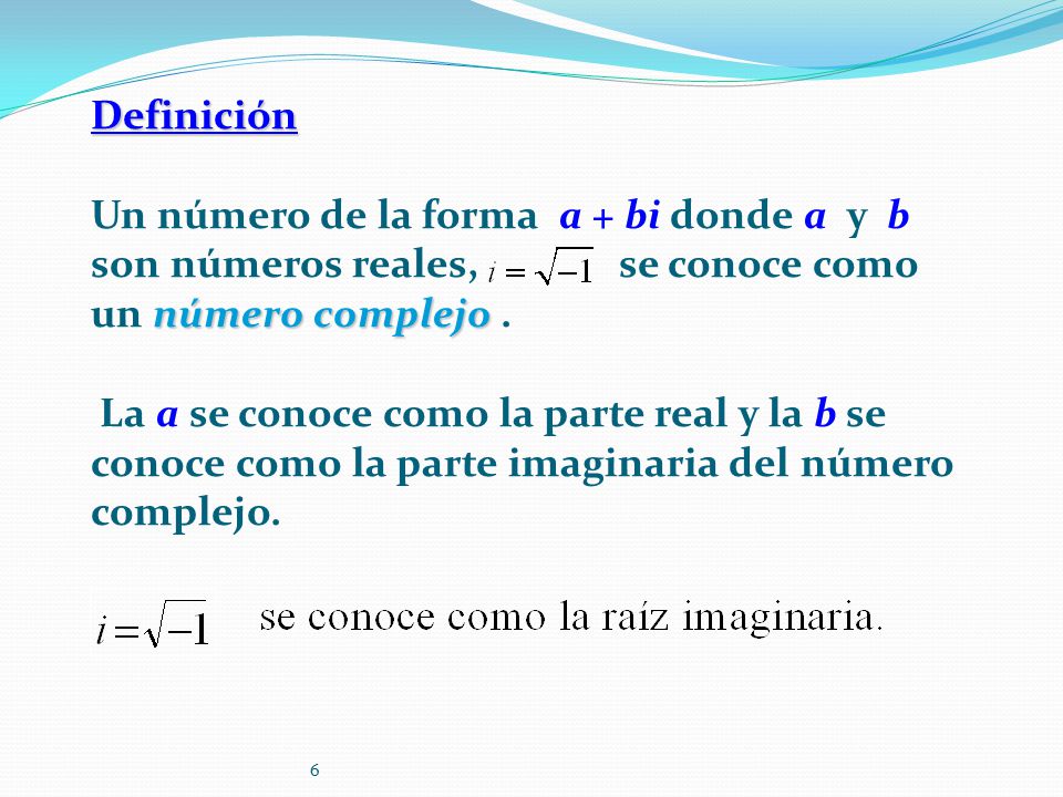 Definición Un número de la forma a + bi donde a y b son números reales, se conoce como un número complejo .