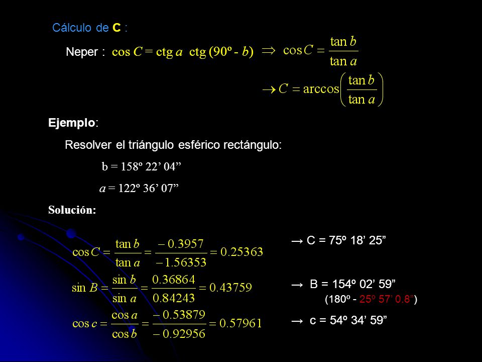 Cálculo de C : Neper : cos C = ctg a ctg (90º - b) Ejemplo: Resolver el triángulo esférico rectángulo: