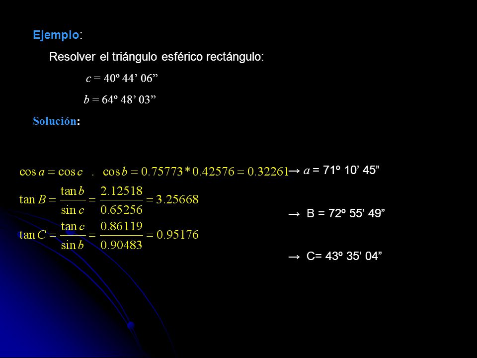 Ejemplo: Resolver el triángulo esférico rectángulo: c = 40º 44’ 06 b = 64º 48’ 03 Solución: → a = 71º 10’ 45