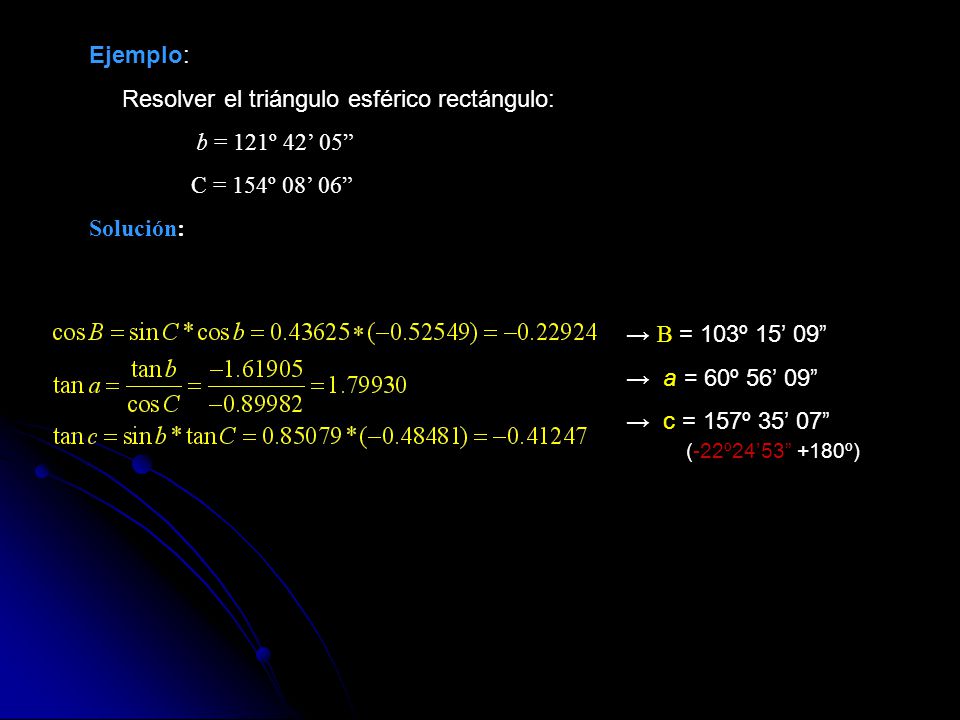Ejemplo: Resolver el triángulo esférico rectángulo: b = 121º 42’ 05 C = 154º 08’ 06 Solución: → B = 103º 15’ 09