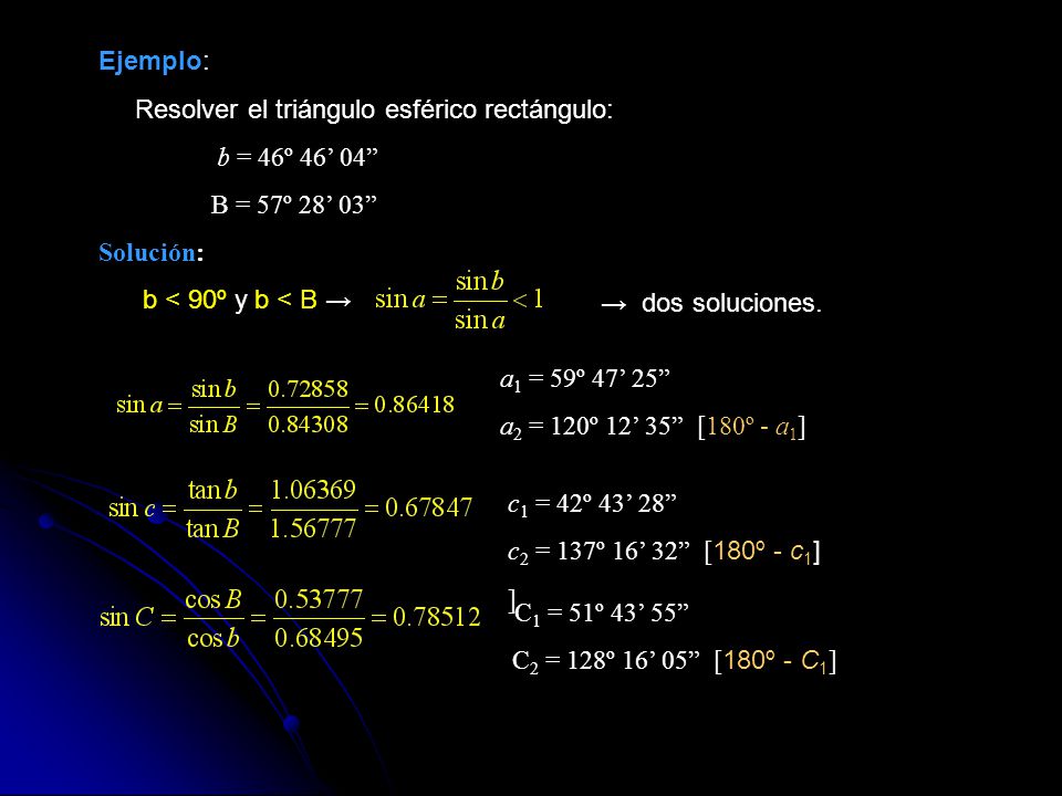 Ejemplo: Resolver el triángulo esférico rectángulo: b = 46º 46’ 04 B = 57º 28’ 03 Solución: b < 90º y b < B →