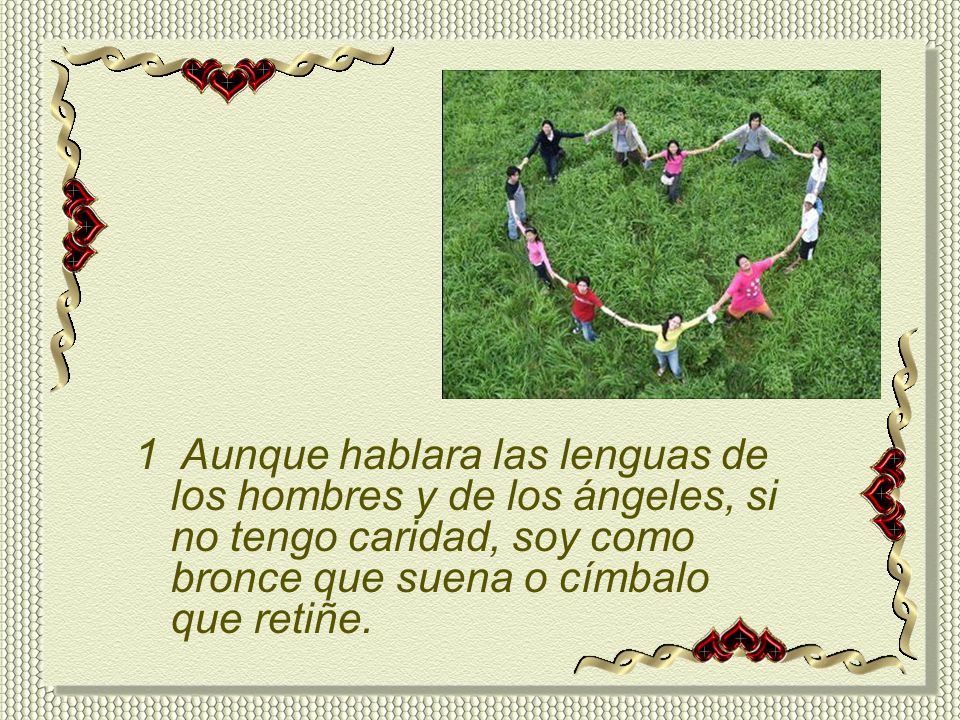 1 Aunque hablara las lenguas de los hombres y de los ángeles, si no tengo caridad, soy como bronce que suena o címbalo que retiñe.