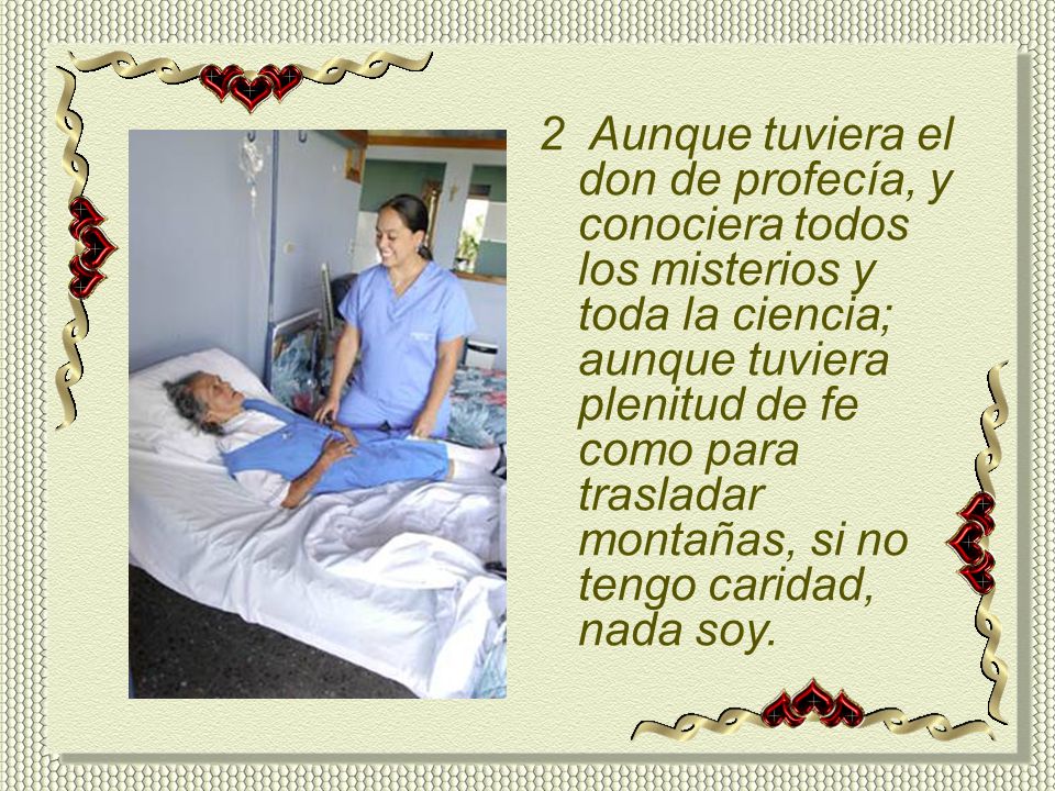 2 Aunque tuviera el don de profecía, y conociera todos los misterios y toda la ciencia; aunque tuviera plenitud de fe como para trasladar montañas, si no tengo caridad, nada soy.