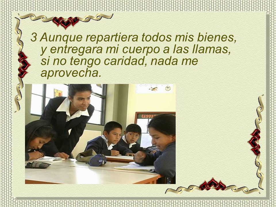 3 Aunque repartiera todos mis bienes, y entregara mi cuerpo a las llamas, si no tengo caridad, nada me aprovecha.
