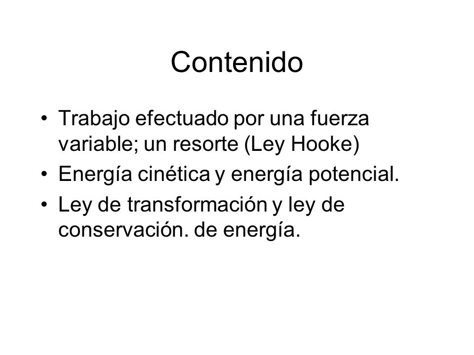 Contenido Trabajo efectuado por una fuerza variable; un resorte (Ley Hooke) Energía cinética y energía potencial.