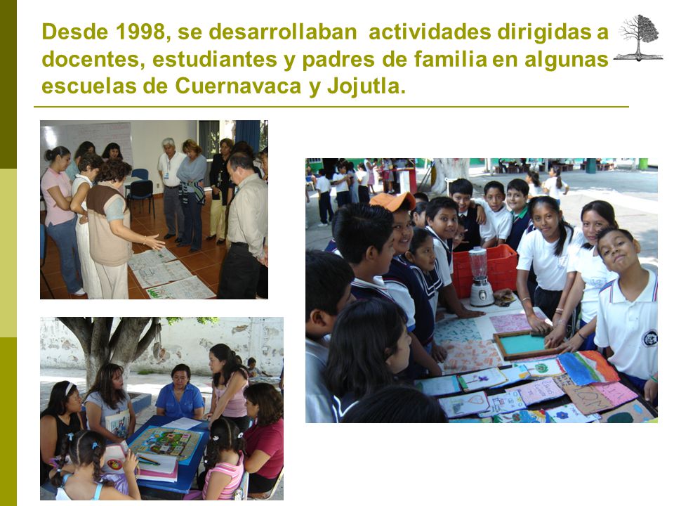 Desde 1998, se desarrollaban actividades dirigidas a docentes, estudiantes y padres de familia en algunas escuelas de Cuernavaca y Jojutla.