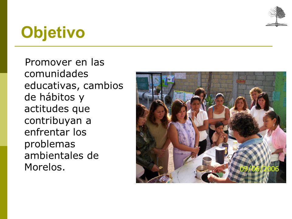 Objetivo Promover en las comunidades educativas, cambios de hábitos y actitudes que contribuyan a enfrentar los problemas ambientales de Morelos.