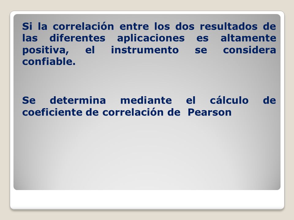 Si la correlación entre los dos resultados de las diferentes aplicaciones es altamente positiva, el instrumento se considera confiable.