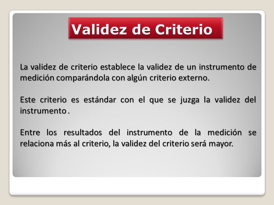 Validez de Criterio La validez de criterio establece la validez de un instrumento de medición comparándola con algún criterio externo.