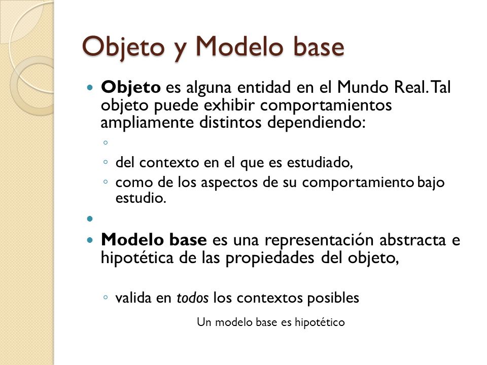 Objeto y Modelo base Objeto es alguna entidad en el Mundo Real. Tal objeto puede exhibir comportamientos ampliamente distintos dependiendo: