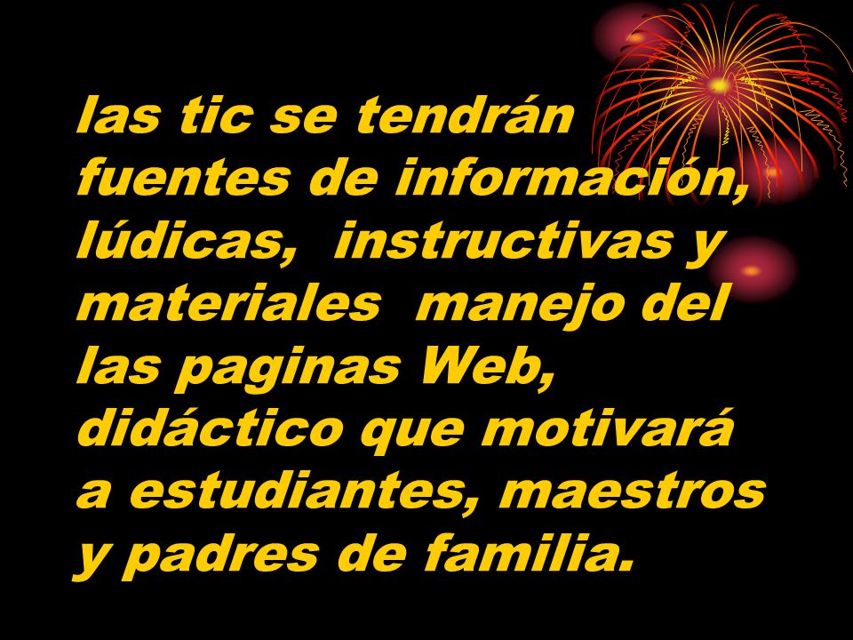 las tic se tendrán fuentes de información, lúdicas, instructivas y materiales manejo del las paginas Web, didáctico que motivará a estudiantes, maestros y padres de familia.