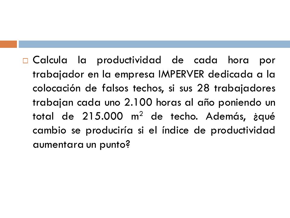Calcula la productividad de cada hora por trabajador en la empresa IMPERVER dedicada a la colocación de falsos techos, si sus 28 trabajadores trabajan cada uno horas al año poniendo un total de m2 de techo.