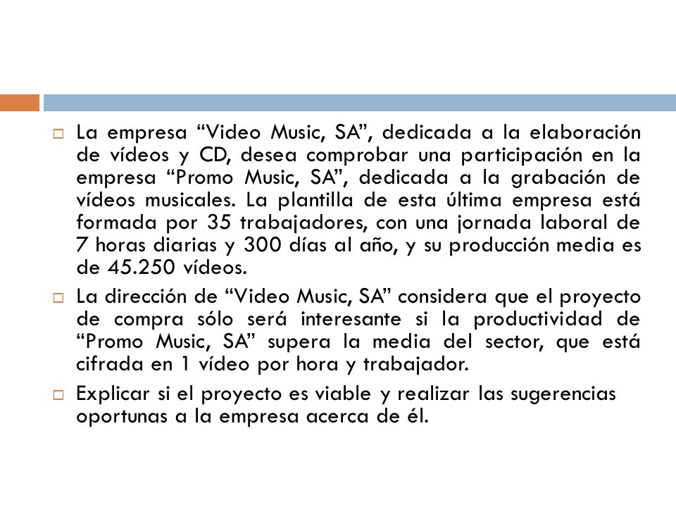 La empresa Video Music, SA , dedicada a la elaboración de vídeos y CD, desea comprobar una participación en la empresa Promo Music, SA , dedicada a la grabación de vídeos musicales. La plantilla de esta última empresa está formada por 35 trabajadores, con una jornada laboral de 7 horas diarias y 300 días al año, y su producción media es de vídeos.