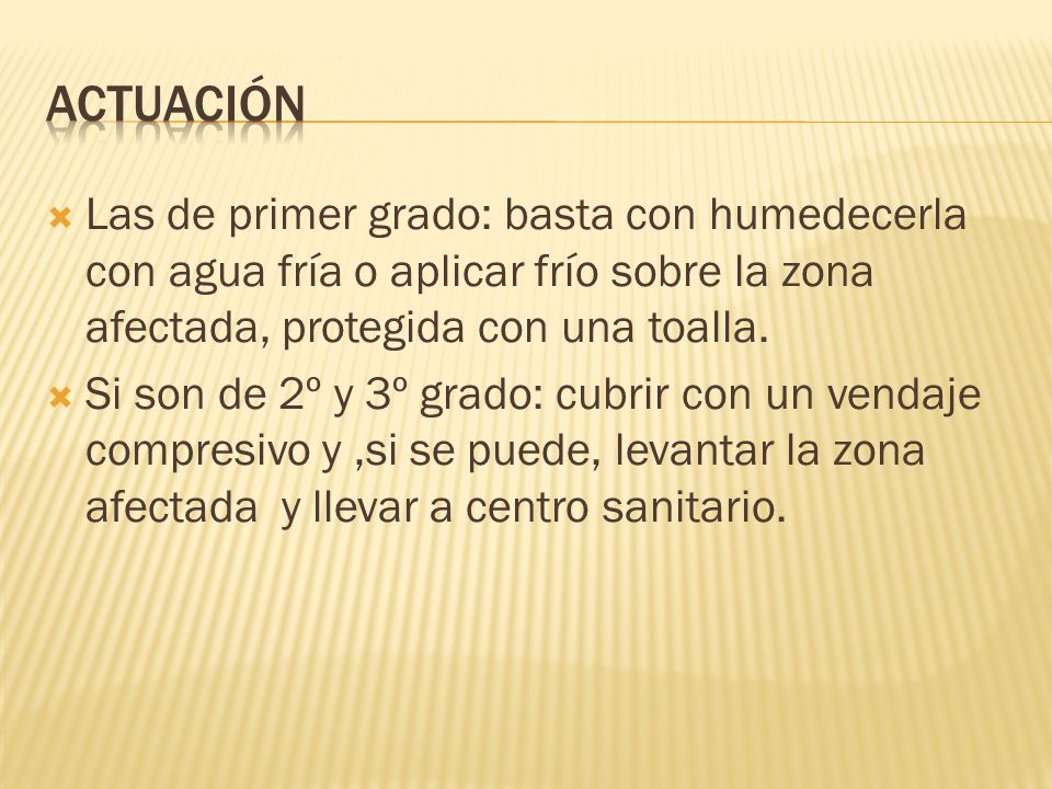 Actuación Las de primer grado: basta con humedecerla con agua fría o aplicar frío sobre la zona afectada, protegida con una toalla.