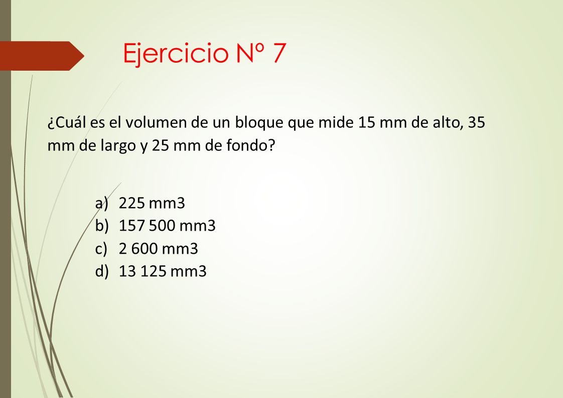 Ejercicio Nº 7 ¿Cuál es el volumen de un bloque que mide 15 mm de alto, 35 mm de largo y 25 mm de fondo