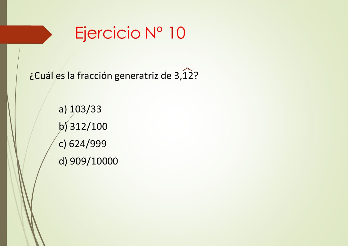Ejercicio Nº 10 ¿Cuál es la fracción generatriz de 3,12 a) 103/33