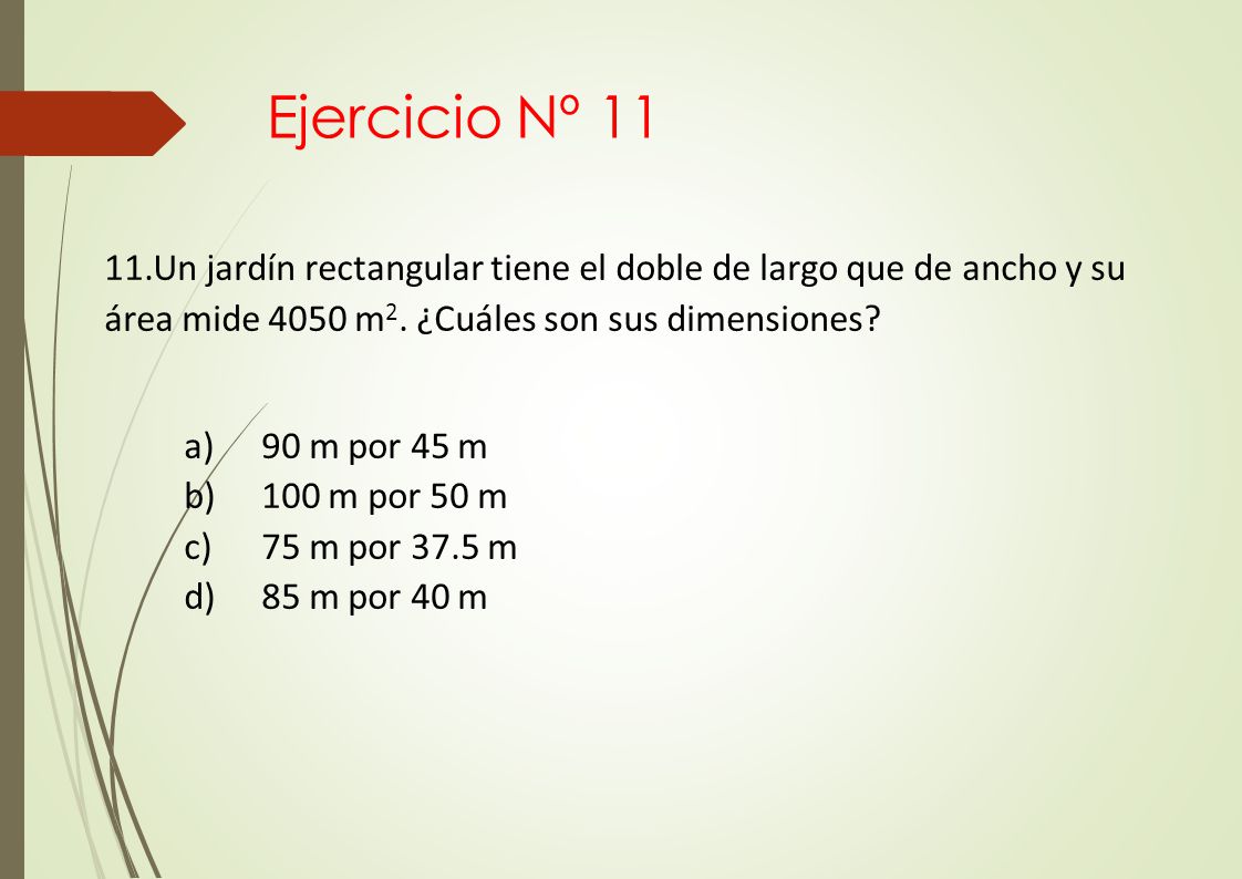 Ejercicio Nº 11 Un jardín rectangular tiene el doble de largo que de ancho y su área mide 4050 m2. ¿Cuáles son sus dimensiones