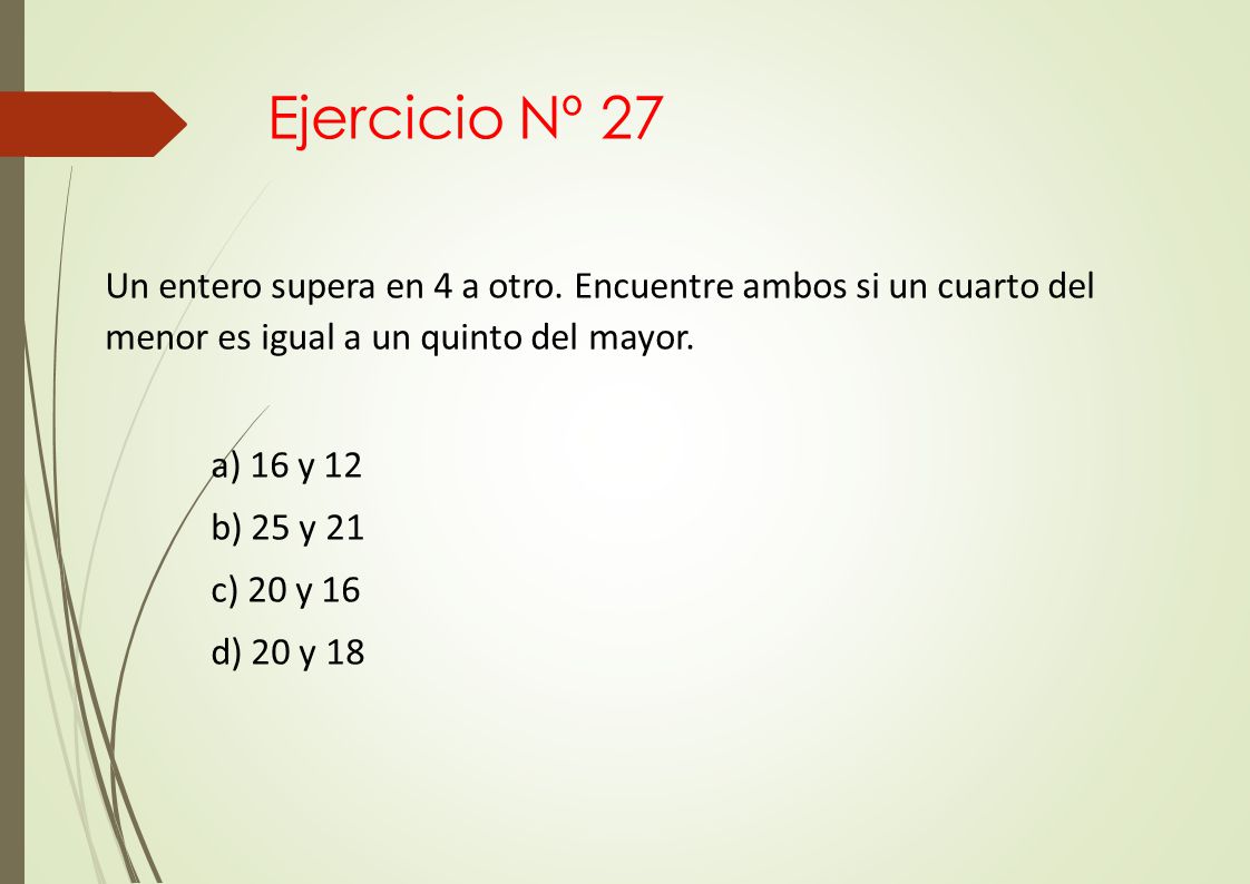 Ejercicio Nº 27 Un entero supera en 4 a otro. Encuentre ambos si un cuarto del menor es igual a un quinto del mayor.