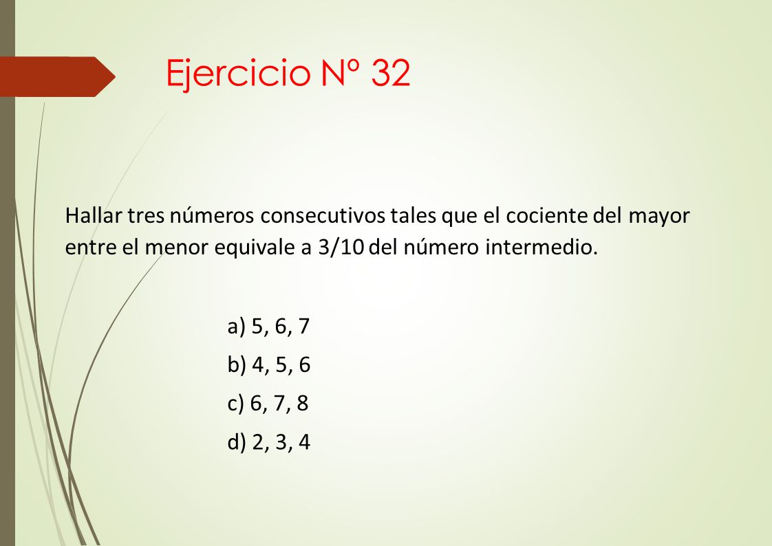 Ejercicio Nº 32 Hallar tres números consecutivos tales que el cociente del mayor entre el menor equivale a 3/10 del número intermedio.