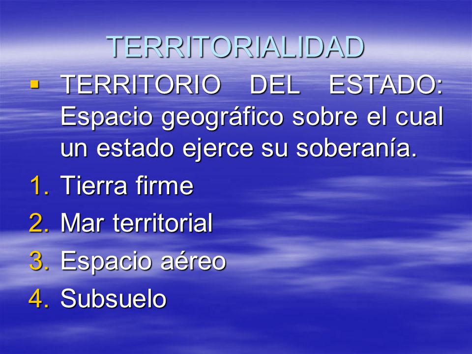 TERRITORIALIDAD TERRITORIO DEL ESTADO: Espacio geográfico sobre el cual un estado ejerce su soberanía.