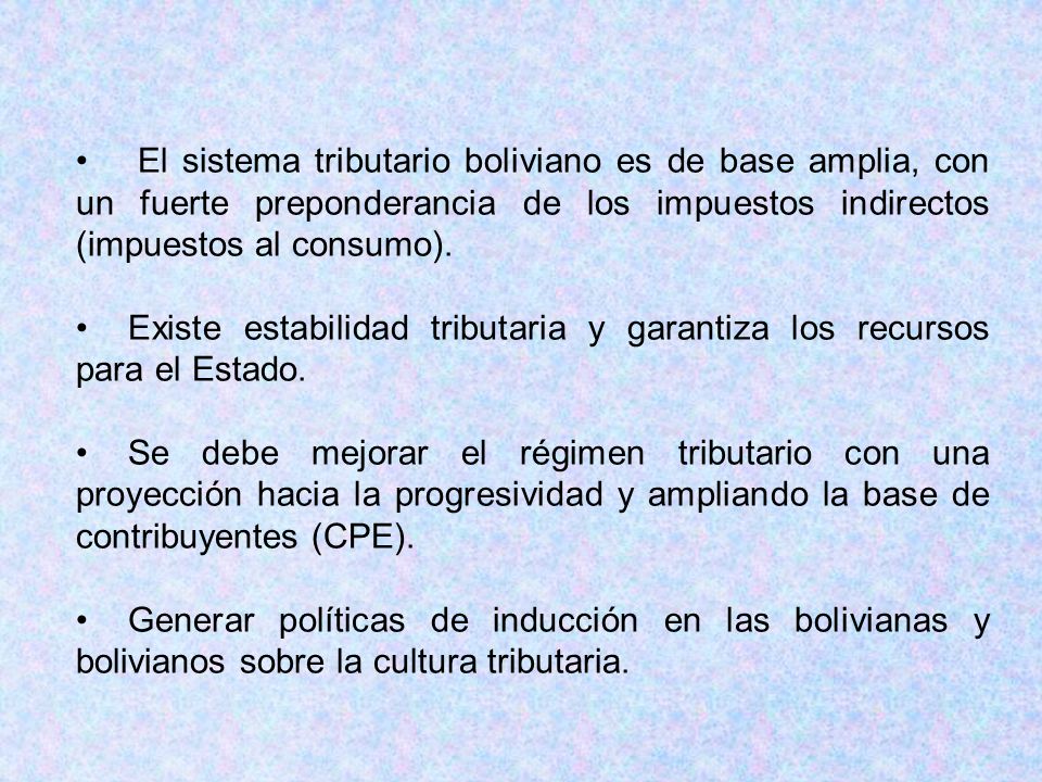 El sistema tributario boliviano es de base amplia, con un fuerte preponderancia de los impuestos indirectos (impuestos al consumo).