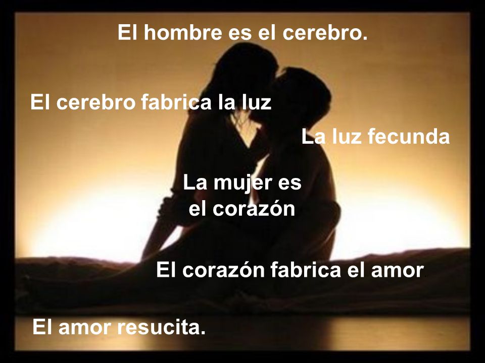 El hombre es el cerebro. El cerebro fabrica la luz. La luz fecunda. La mujer es. el corazón. El corazón fabrica el amor.