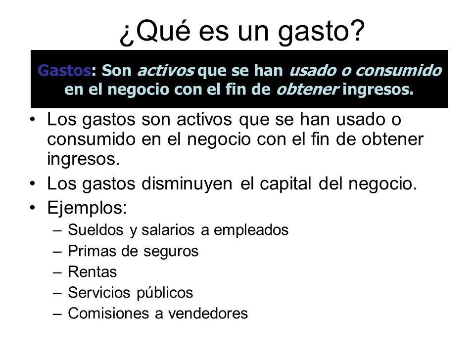 ¿Qué es un gasto Gastos: Son activos que se han usado o consumido. en el negocio con el fin de obtener ingresos.