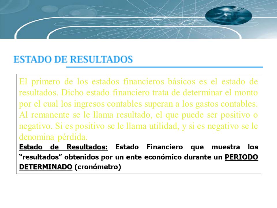 El primero de los estados financieros básicos es el estado de resultados. Dicho estado financiero trata de determinar el monto por el cual los ingresos contables superan a los gastos contables. Al remanente se le llama resultado, el que puede ser positivo o negativo. Si es positivo se le llama utilidad, y si es negativo se le denomina pérdida.