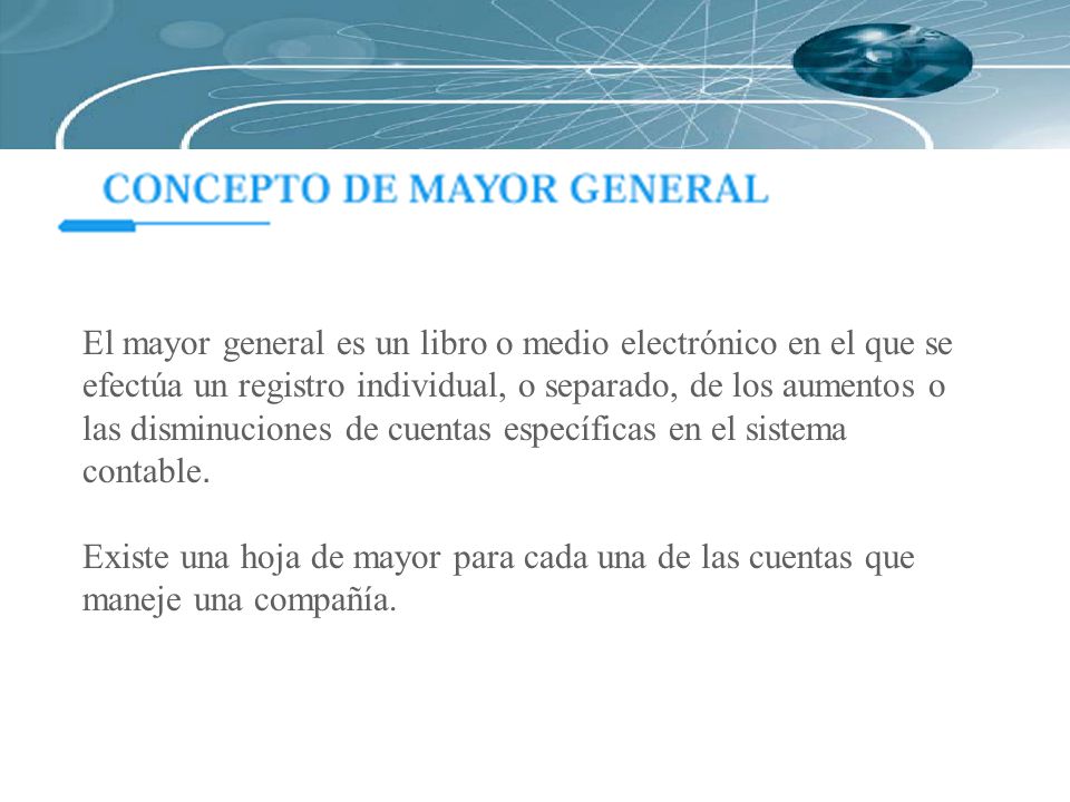 El mayor general es un libro o medio electrónico en el que se efectúa un registro individual, o separado, de los aumentos o las disminuciones de cuentas específicas en el sistema contable.