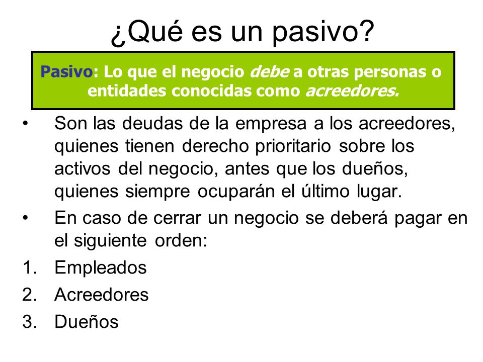 ¿Qué es un pasivo Pasivo: Lo que el negocio debe a otras personas o. entidades conocidas como acreedores.