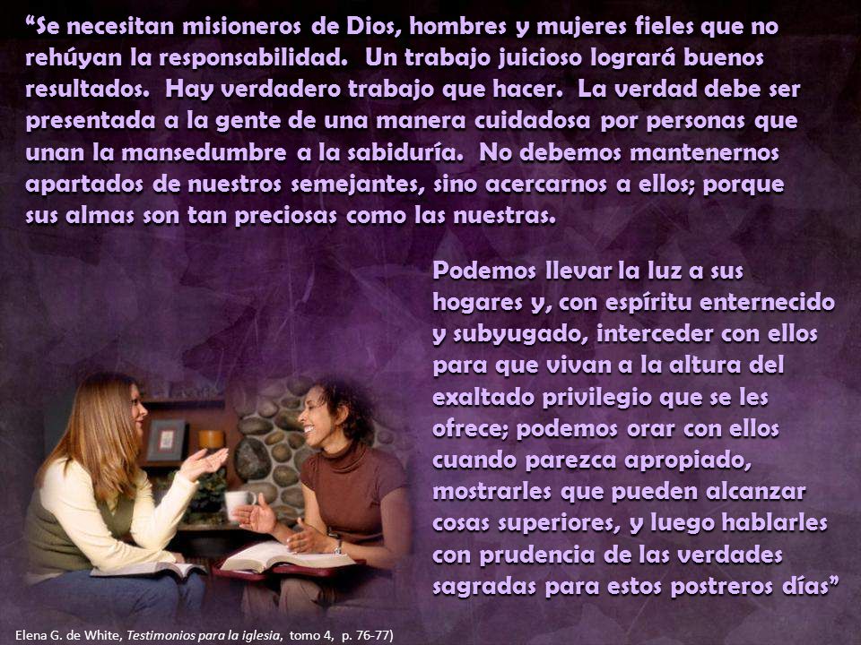 Se necesitan misioneros de Dios, hombres y mujeres fieles que no rehúyan la responsabilidad. Un trabajo juicioso logrará buenos resultados. Hay verdadero trabajo que hacer. La verdad debe ser presentada a la gente de una manera cuidadosa por personas que unan la mansedumbre a la sabiduría. No debemos mantenernos apartados de nuestros semejantes, sino acercarnos a ellos; porque sus almas son tan preciosas como las nuestras.