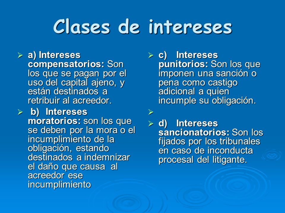 Clases de intereses a) Intereses compensatorios: Son los que se pagan por el uso del capital ajeno, y están destinados a retribuir al acreedor.