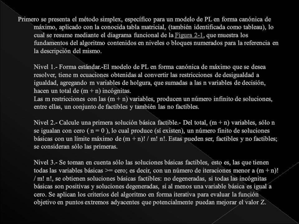 Primero se presenta el método simplex, específico para un modelo de PL en forma canónica de máximo, aplicado con la conocida tabla matricial, (también identificada como tableau), lo cual se resume mediante el diagrama funcional de la Figura 2-1, que muestra los fundamentos del algoritmo contenidos en niveles o bloques numerados para la referencia en la descripción del mismo.