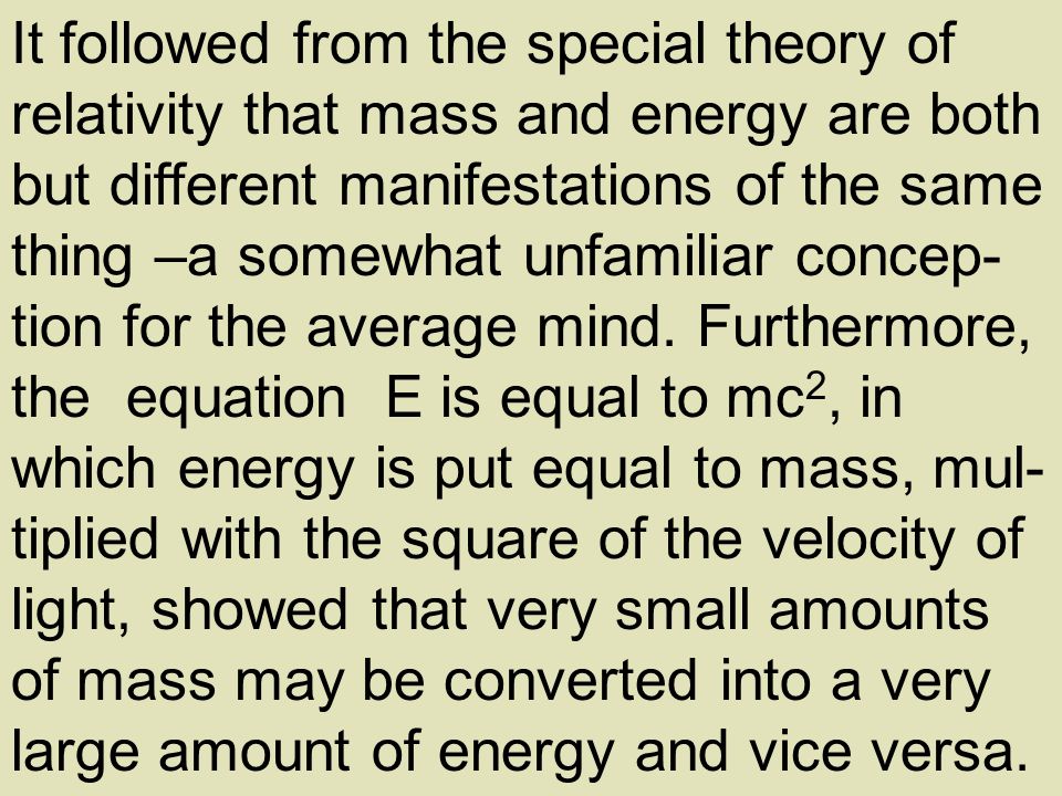It followed from the special theory of relativity that mass and energy are both but different manifestations of the same thing –a somewhat unfamiliar concep-tion for the average mind.