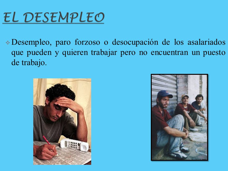 EL DESEMPLEO Desempleo, paro forzoso o desocupación de los asalariados que pueden y quieren trabajar pero no encuentran un puesto de trabajo.