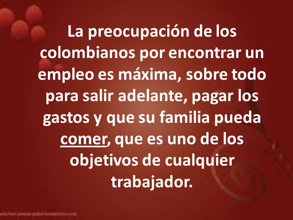 La preocupación de los colombianos por encontrar un empleo es máxima, sobre todo para salir adelante, pagar los gastos y que su familia pueda comer, que es uno de los objetivos de cualquier trabajador.