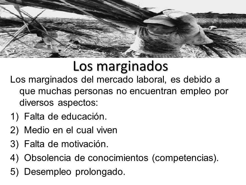 Los marginados Los marginados del mercado laboral, es debido a que muchas personas no encuentran empleo por diversos aspectos: