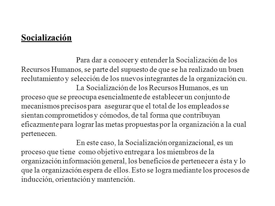 Socialización Para dar a conocer y entender la Socialización de los Recursos Humanos, se parte del supuesto de que se ha realizado un buen reclutamiento y selección de los nuevos integrantes de la organización cu.