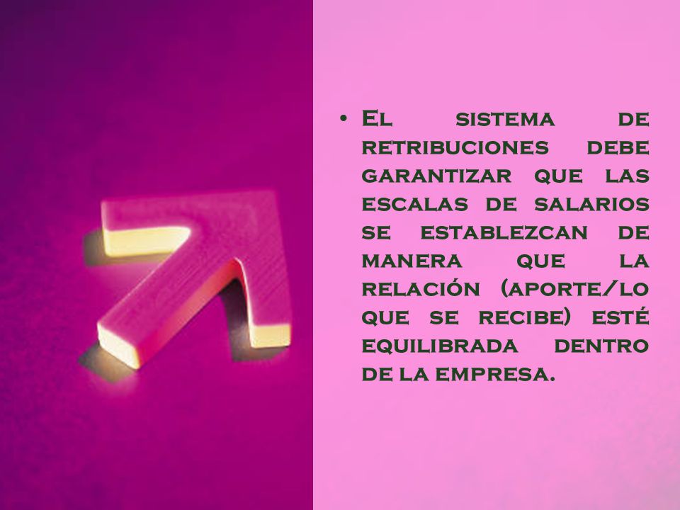 El sistema de retribuciones debe garantizar que las escalas de salarios se establezcan de manera que la relación (aporte/lo que se recibe) esté equilibrada dentro de la empresa.