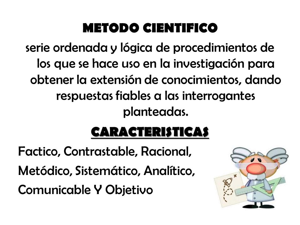 METODO CIENTIFICO serie ordenada y lógica de procedimientos de los que se hace uso en la investigación para obtener la extensión de conocimientos, dando respuestas fiables a las interrogantes planteadas.