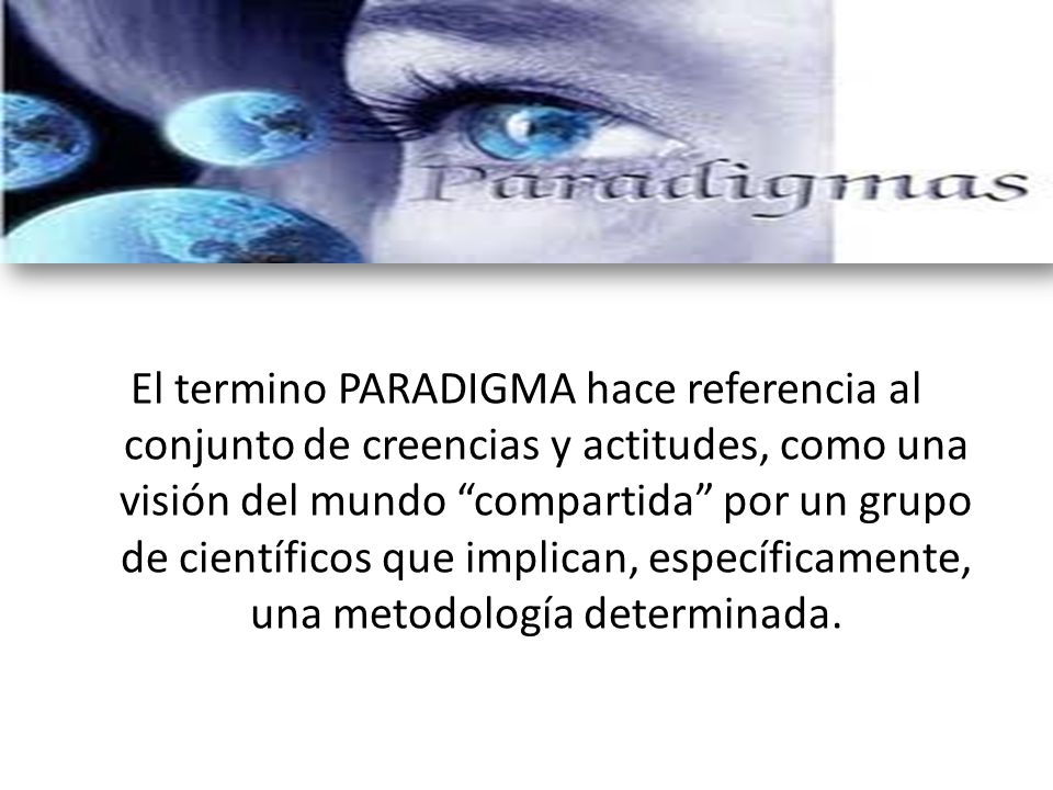 El termino PARADIGMA hace referencia al conjunto de creencias y actitudes, como una visión del mundo compartida por un grupo de científicos que implican, específicamente, una metodología determinada.