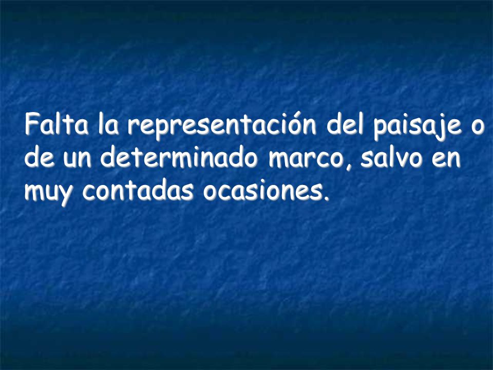 Falta la representación del paisaje o de un determinado marco, salvo en muy contadas ocasiones.