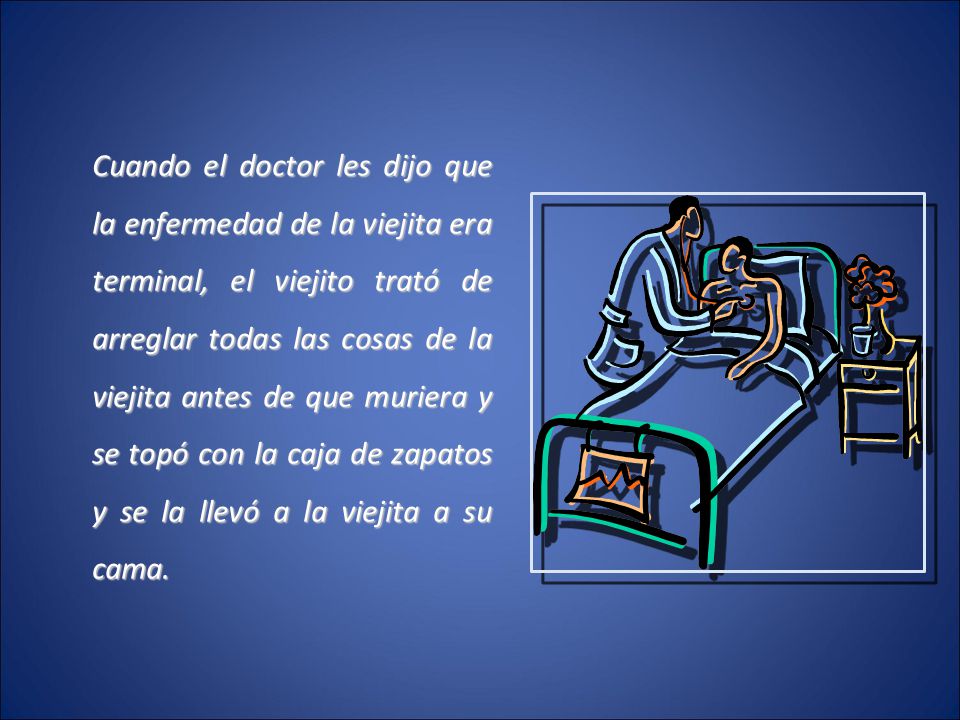 Cuando el doctor les dijo que la enfermedad de la viejita era terminal, el viejito trató de arreglar todas las cosas de la viejita antes de que muriera y se topó con la caja de zapatos y se la llevó a la viejita a su cama.