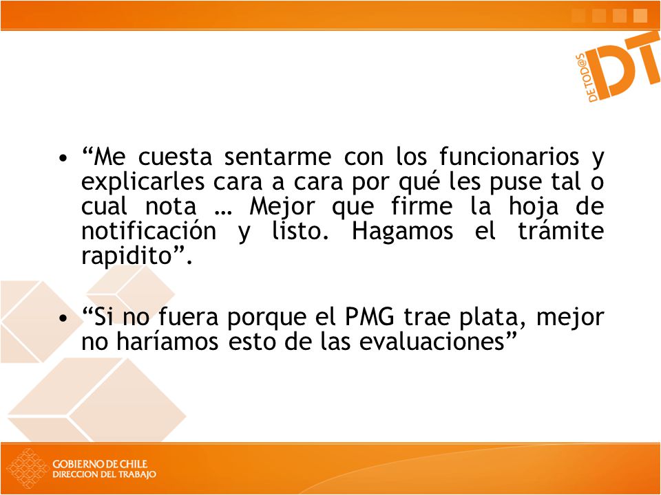 Me cuesta sentarme con los funcionarios y explicarles cara a cara por qué les puse tal o cual nota … Mejor que firme la hoja de notificación y listo. Hagamos el trámite rapidito .
