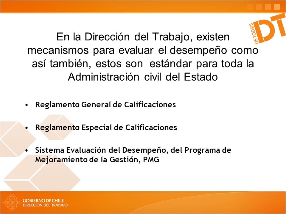 En la Dirección del Trabajo, existen mecanismos para evaluar el desempeño como así también, estos son estándar para toda la Administración civil del Estado