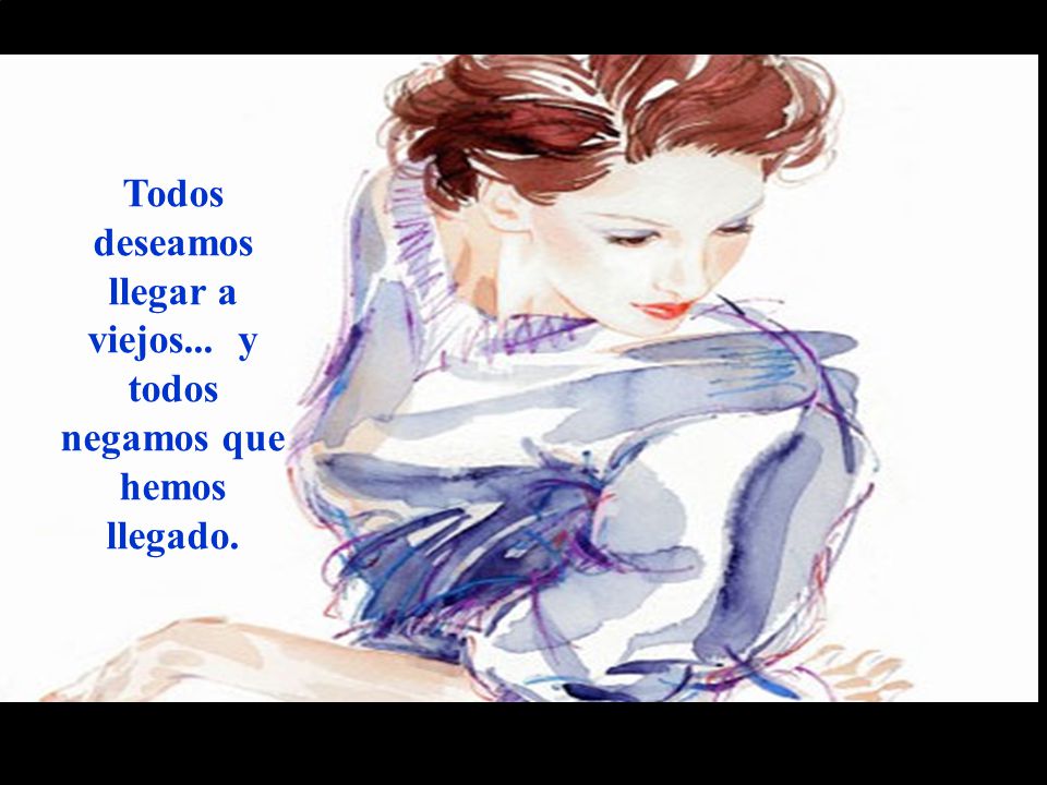 Todos deseamos llegar a viejos... y todos negamos que hemos llegado.